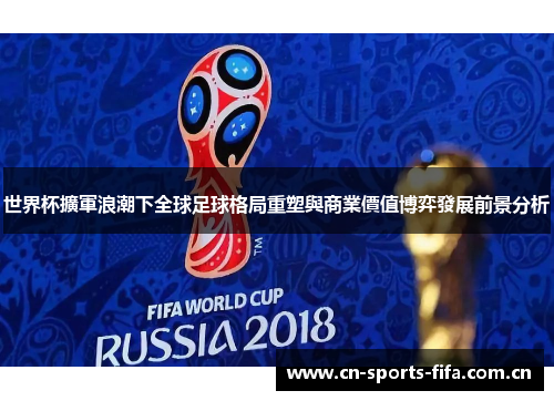 世界杯擴軍浪潮下全球足球格局重塑與商業價值博弈發展前景分析 世界杯擴軍浪潮下全球足球格局重塑與商業價值博弈發展前景分析